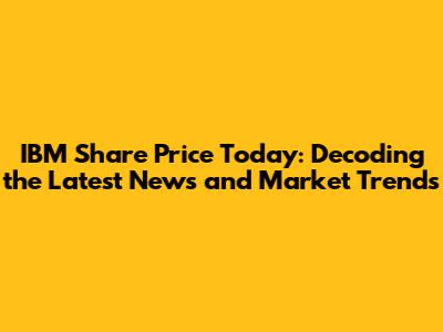 IBM Share Price Today: Decoding the Latest News and Market Trends