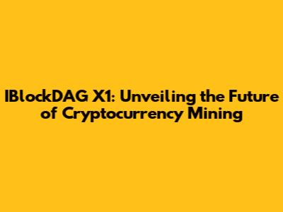 IBlockDAG X1: Unveiling the Future of Cryptocurrency Mining