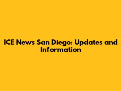 ICE News San Diego: Updates and Information