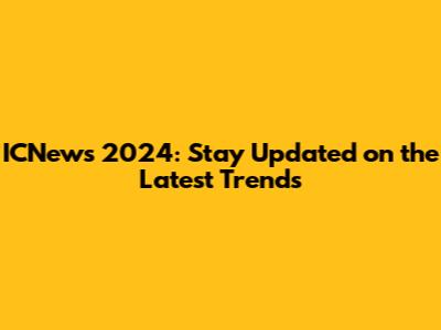 ICNews 2024: Stay Updated on the Latest Trends