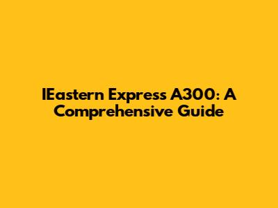 IEastern Express A300: A Comprehensive Guide