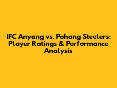IFC Anyang vs. Pohang Steelers: Player Ratings & Performance Analysis