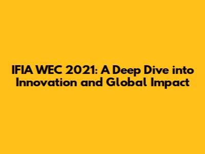 IFIA WEC 2021: A Deep Dive into Innovation and Global Impact