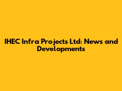 IHEC Infra Projects Ltd: News and Developments