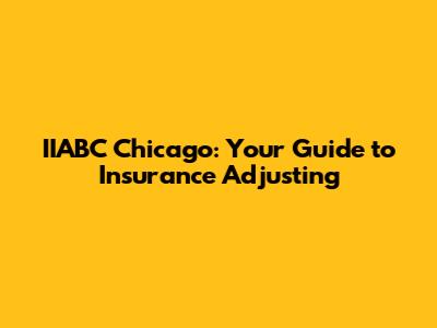 IIABC Chicago: Your Guide to Insurance Adjusting