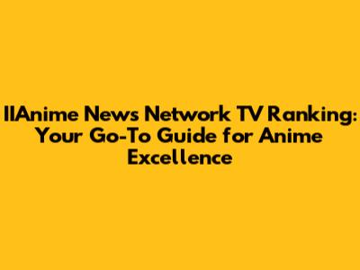 IIAnime News Network TV Ranking: Your Go-To Guide for Anime Excellence