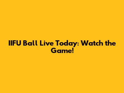 IIFU Ball Live Today: Watch the Game!