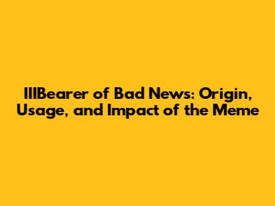 IIIBearer of Bad News: Origin, Usage, and Impact of the Meme