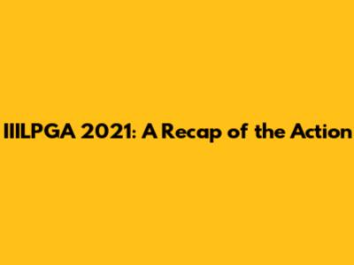 IIILPGA 2021: A Recap of the Action