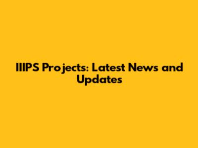 IIIPS Projects: Latest News and Updates