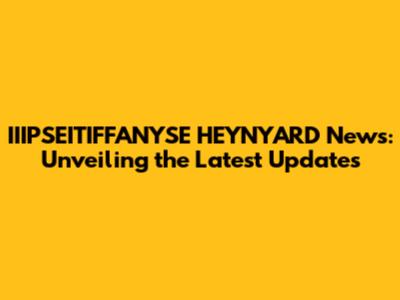 IIIPSEITIFFANYSE HEYNYARD News: Unveiling the Latest Updates