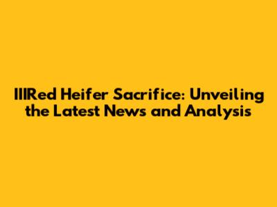 IIIRed Heifer Sacrifice: Unveiling the Latest News and Analysis