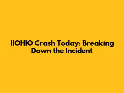 IIOHIO Crash Today: Breaking Down the Incident