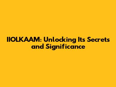 IIOLKAAM: Unlocking Its Secrets and Significance