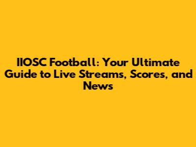 IIOSC Football: Your Ultimate Guide to Live Streams, Scores, and News