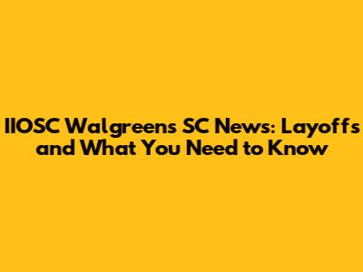 IIOSC Walgreens SC News: Layoffs and What You Need to Know