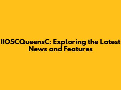 IIOSCQueensC: Exploring the Latest News and Features