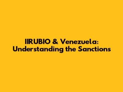 IIRUBIO & Venezuela: Understanding the Sanctions