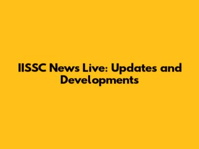 IISSC News Live: Updates and Developments