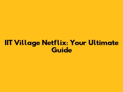 IIT Village Netflix: Your Ultimate Guide