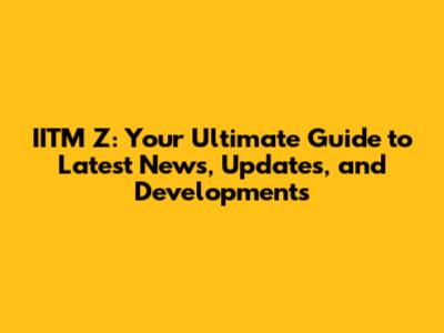 IITM Z: Your Ultimate Guide to Latest News, Updates, and Developments