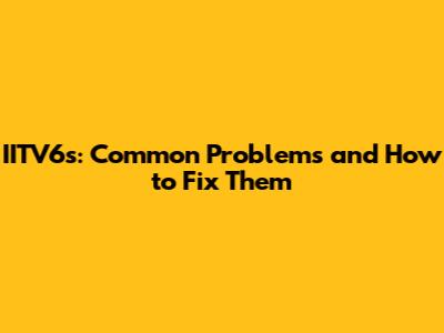 IITV6s: Common Problems and How to Fix Them