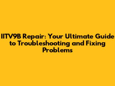 IITV9B Repair: Your Ultimate Guide to Troubleshooting and Fixing Problems