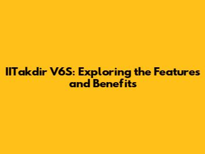 IITakdir V6S: Exploring the Features and Benefits