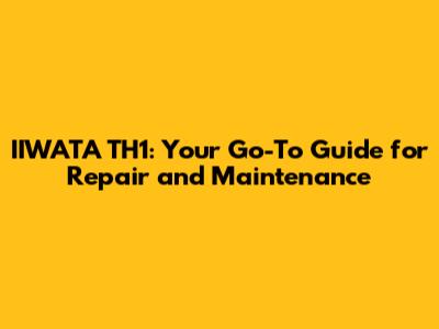 IIWATA TH1: Your Go-To Guide for Repair and Maintenance