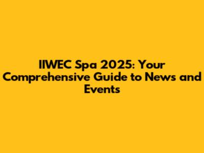 IIWEC Spa 2025: Your Comprehensive Guide to News and Events