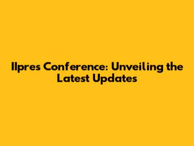 IIpres Conference: Unveiling the Latest Updates