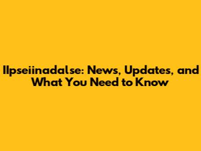 IIpseiinadalse: News, Updates, and What You Need to Know