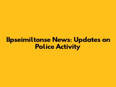IIpseimiltonse News: Updates on Police Activity
