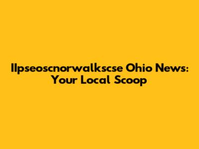 IIpseoscnorwalkscse Ohio News: Your Local Scoop
