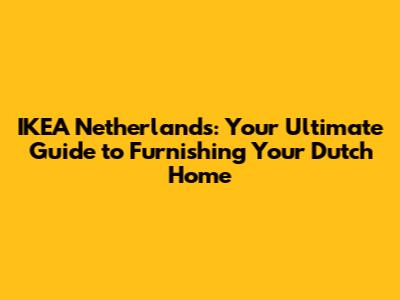 IKEA Netherlands: Your Ultimate Guide to Furnishing Your Dutch Home