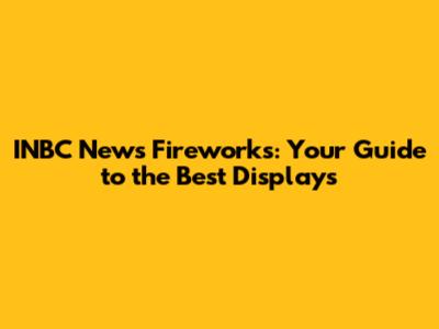 INBC News Fireworks: Your Guide to the Best Displays