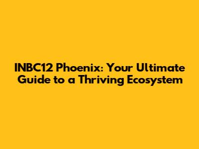 INBC12 Phoenix: Your Ultimate Guide to a Thriving Ecosystem