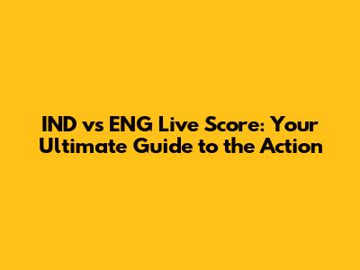 IND vs ENG Live Score: Your Ultimate Guide to the Action