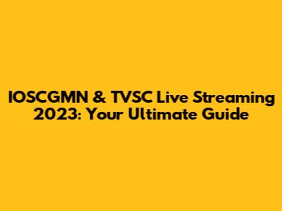 IOSCGMN & TVSC Live Streaming 2023: Your Ultimate Guide