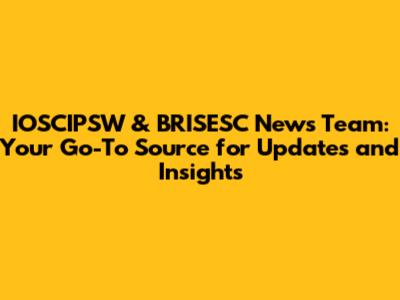 IOSCIPSW & BRISESC News Team: Your Go-To Source for Updates and Insights