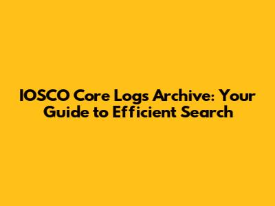 IOSCO Core Logs Archive: Your Guide to Efficient Search