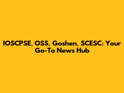 IOSCPSE, OSS, Goshen, SCESC: Your Go-To News Hub
