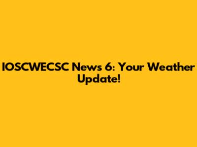 IOSCWECSC News 6: Your Weather Update!