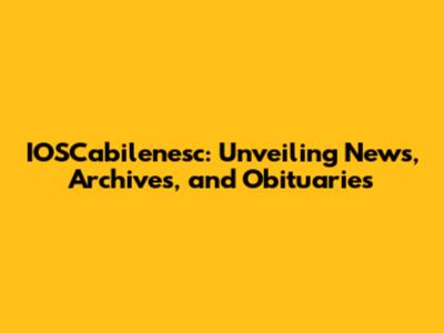 IOSCabilenesc: Unveiling News, Archives, and Obituaries