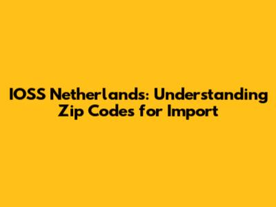 IOSS Netherlands: Understanding Zip Codes for Import