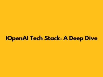 IOpenAI Tech Stack: A Deep Dive