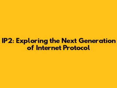IP2: Exploring the Next Generation of Internet Protocol