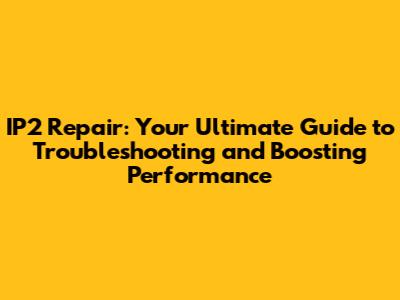 IP2 Repair: Your Ultimate Guide to Troubleshooting and Boosting Performance