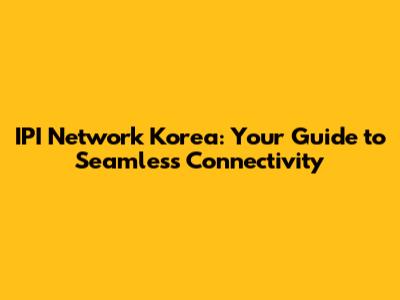 IPI Network Korea: Your Guide to Seamless Connectivity