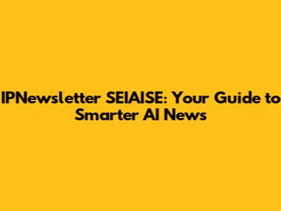 IPNewsletter SEIAISE: Your Guide to Smarter AI News